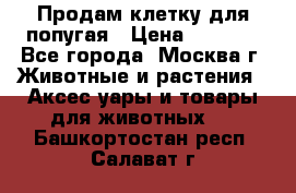 Продам клетку для попугая › Цена ­ 3 000 - Все города, Москва г. Животные и растения » Аксесcуары и товары для животных   . Башкортостан респ.,Салават г.